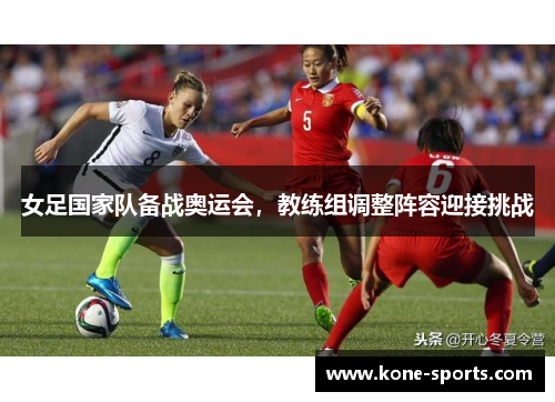 女足国家队备战奥运会，教练组调整阵容迎接挑战