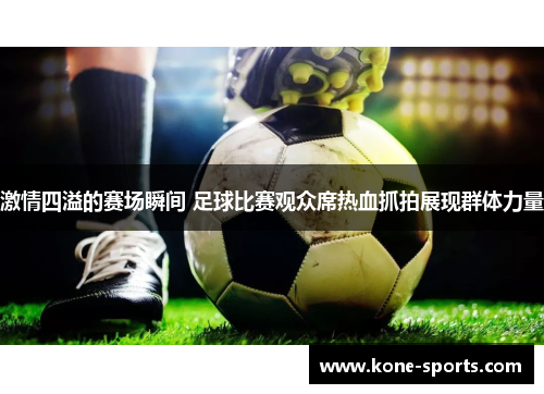 激情四溢的赛场瞬间 足球比赛观众席热血抓拍展现群体力量