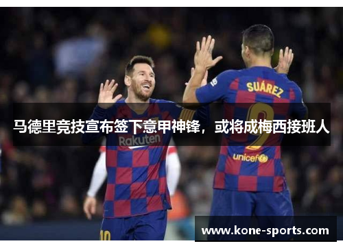 马德里竞技宣布签下意甲神锋，或将成梅西接班人