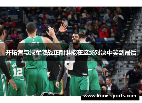 开拓者与绿军激战正酣谁能在这场对决中笑到最后