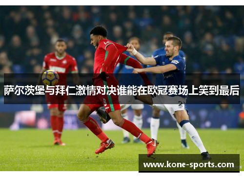 萨尔茨堡与拜仁激情对决谁能在欧冠赛场上笑到最后