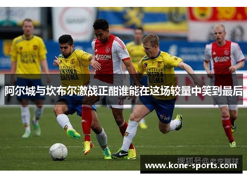 阿尔城与坎布尔激战正酣谁能在这场较量中笑到最后