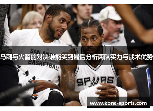 马刺与火箭的对决谁能笑到最后分析两队实力与战术优势